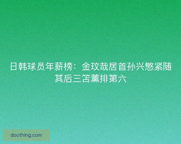 日韩球员年薪榜：金玟哉居首孙兴慜紧随其后三笘薰排第六
