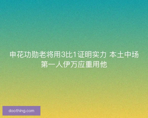 申花功勋老将用3比1证明实力 本土中场第一人伊万应重用他