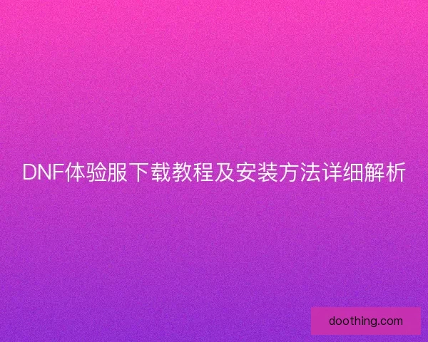 DNF体验服下载教程及安装方法详细解析 DNF体验服下载教程及安装方法详细解析