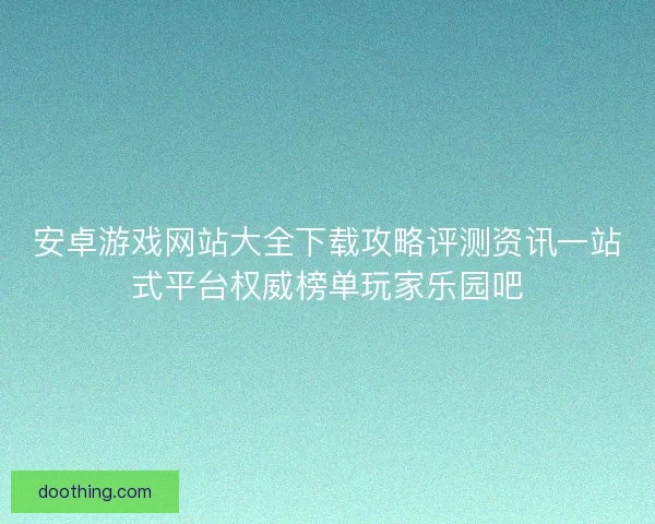 安卓游戏网站大全下载攻略评测资讯一站式平台权威榜单玩家乐园吧 安卓游戏网站大全下载攻略评测资讯一站式平台权威榜单玩家乐园吧