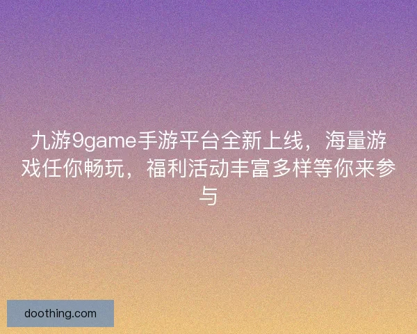 九游9game手游平台全新上线,海量游戏任你畅玩,福利活动丰富多样等你来参与 九游9game手游平台全新上线,海量游戏任你畅玩,福利活动丰富多样等你来参与