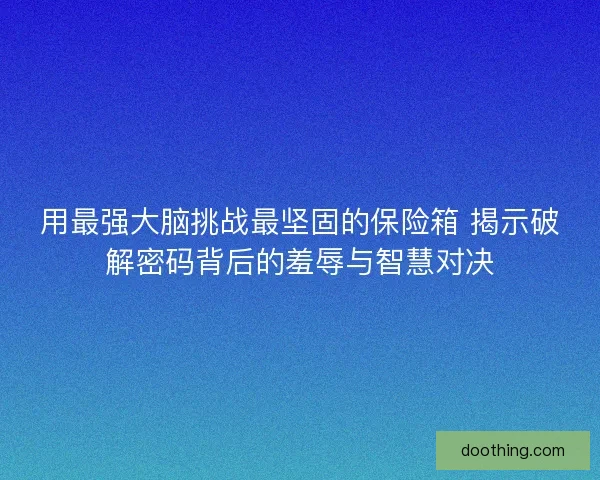用最强大脑挑战最坚固的保险箱 揭示破解密码背后的羞辱与智慧对决