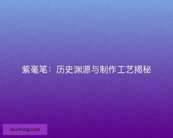 紫毫笔：历史渊源与制作工艺揭秘
