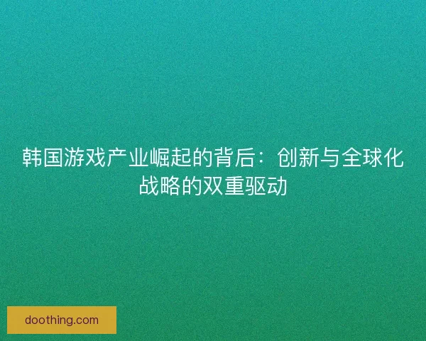 韩国游戏产业崛起的背后：创新与全球化战略的双重驱动