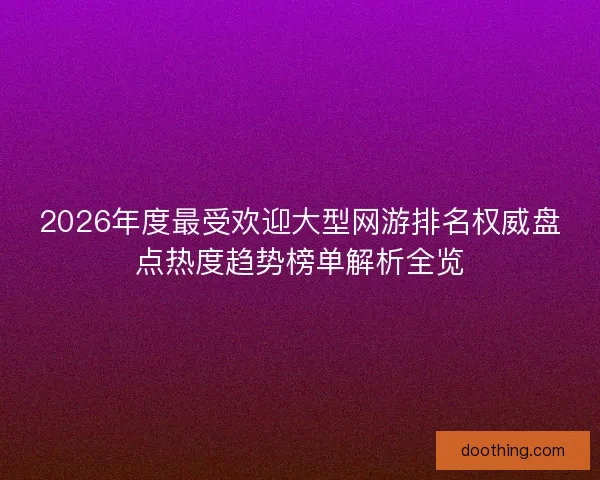 2026年度最受欢迎大型网游排名权威盘点热度趋势榜单解析全览