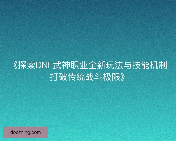 《探索DNF武神职业全新玩法与技能机制 打破传统战斗极限》