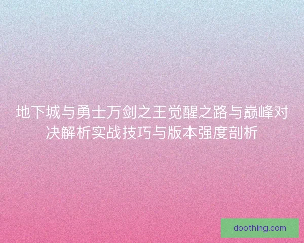 地下城与勇士万剑之王觉醒之路与巅峰对决解析实战技巧与版本强度剖析