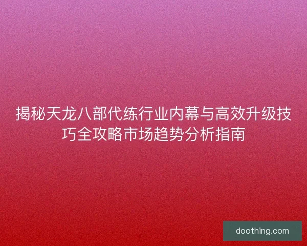 揭秘天龙八部代练行业内幕与高效升级技巧全攻略市场趋势分析指南