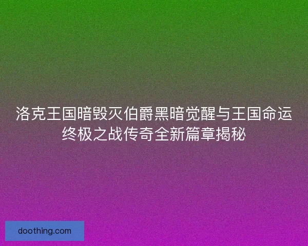 洛克王国暗毁灭伯爵黑暗觉醒与王国命运终极之战传奇全新篇章揭秘