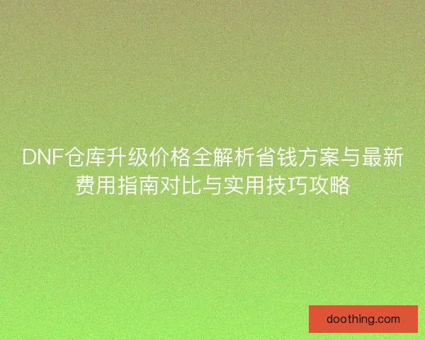 DNF仓库升级价格全解析省钱方案与最新费用指南对比与实用技巧攻略