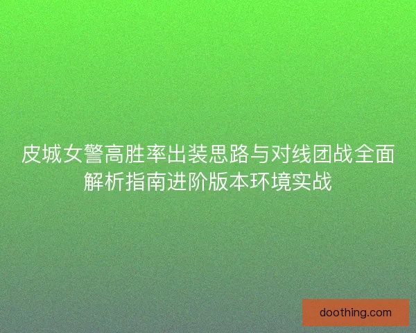 皮城女警高胜率出装思路与对线团战全面解析指南进阶版本环境实战
