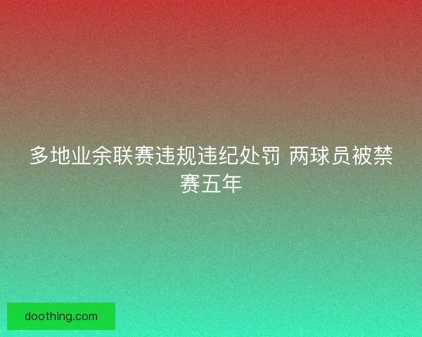 多地业余联赛违规违纪处罚 两球员被禁赛五年 多地业余联赛违规违纪处罚 两球员被禁赛五年