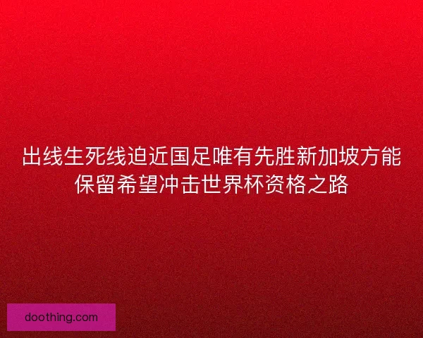 出线生死线迫近国足唯有先胜新加坡方能保留希望冲击世界杯资格之路