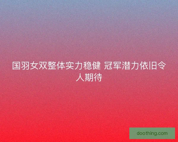 国羽女双整体实力稳健 冠军潜力依旧令人期待