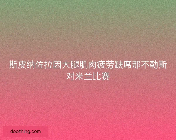 斯皮纳佐拉因大腿肌肉疲劳缺席那不勒斯对米兰比赛 斯皮纳佐拉因大腿肌肉疲劳缺席那不勒斯对米兰比赛