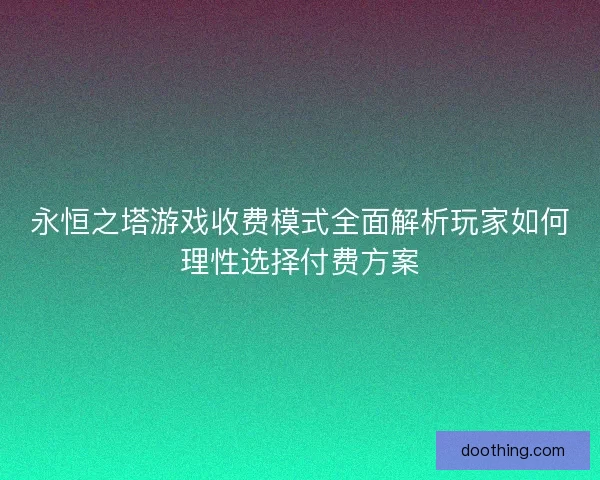 永恒之塔游戏收费模式全面解析玩家如何理性选择付费方案