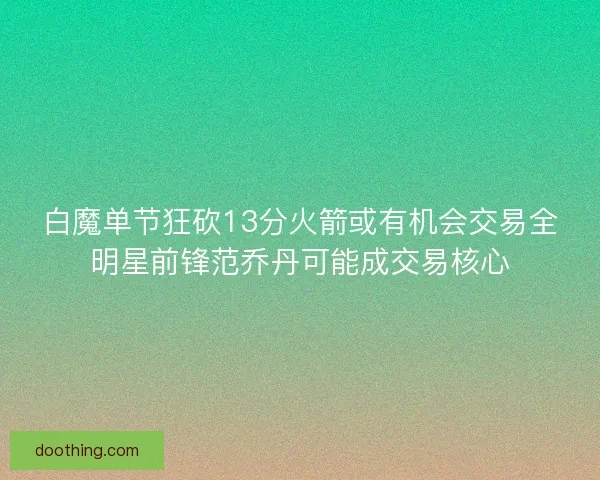 白魔单节狂砍13分火箭或有机会交易全明星前锋范乔丹可能成交易核心 白魔单节狂砍13分火箭或有机会交易全明星前锋范乔丹可能成交易核心