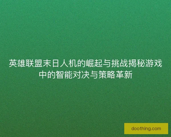 英雄联盟末日人机的崛起与挑战揭秘游戏中的智能对决与策略革新