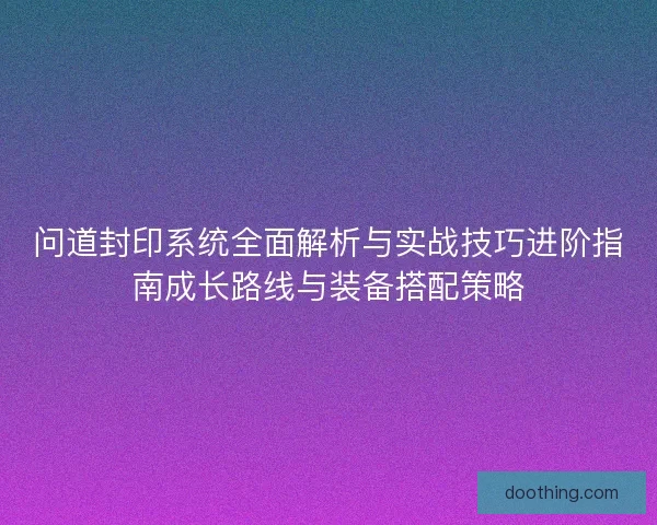 问道封印系统全面解析与实战技巧进阶指南成长路线与装备搭配策略 问道封印系统全面解析与实战技巧进阶指南成长路线与装备搭配策略