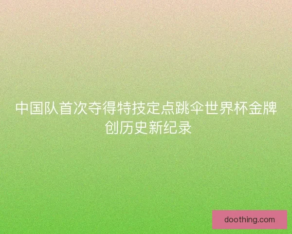 中国队首次夺得特技定点跳伞世界杯金牌 创历史新纪录 中国队首次夺得特技定点跳伞世界杯金牌 创历史新纪录
