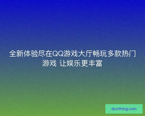 全新体验尽在QQ游戏大厅畅玩多款热门游戏 让娱乐更丰富 全新体验尽在QQ游戏大厅畅玩多款热门游戏 让娱乐更丰富