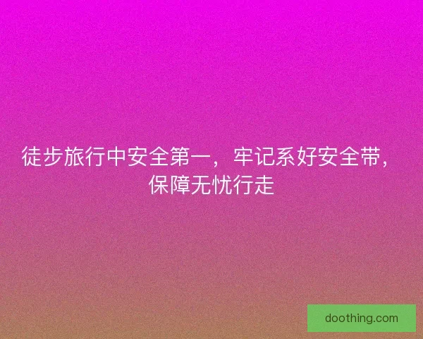 徒步旅行中安全第一,牢记系好安全带,保障无忧行走 徒步旅行中安全第一,牢记系好安全带,保障无忧行走