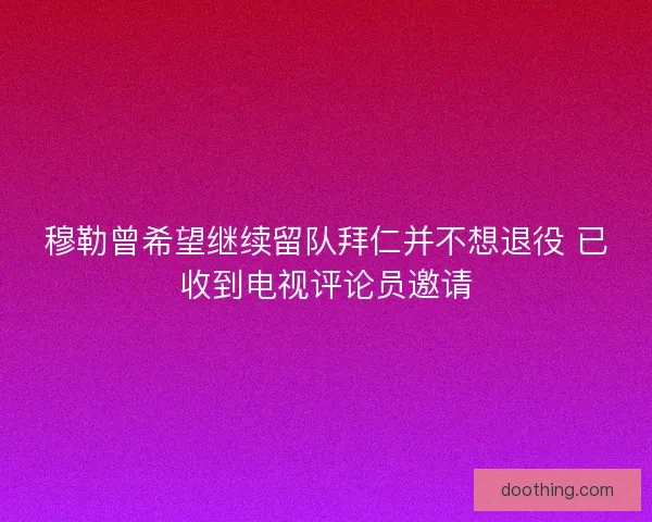 穆勒曾希望继续留队拜仁并不想退役 已收到电视评论员邀请 穆勒曾希望继续留队拜仁并不想退役 已收到电视评论员邀请