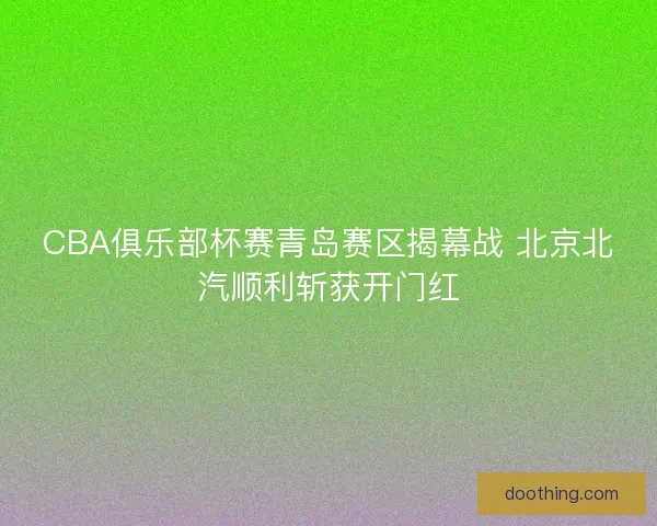 CBA俱乐部杯赛青岛赛区揭幕战 北京北汽顺利斩获开门红 CBA俱乐部杯赛青岛赛区揭幕战 北京北汽顺利斩获开门红