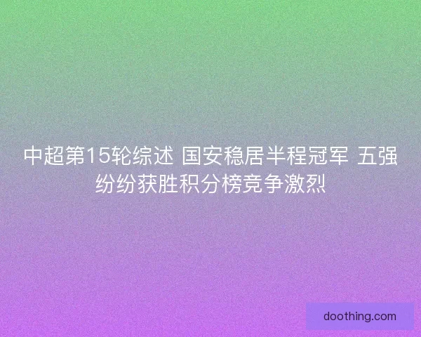 中超第15轮综述 国安稳居半程冠军 五强纷纷获胜积分榜竞争激烈