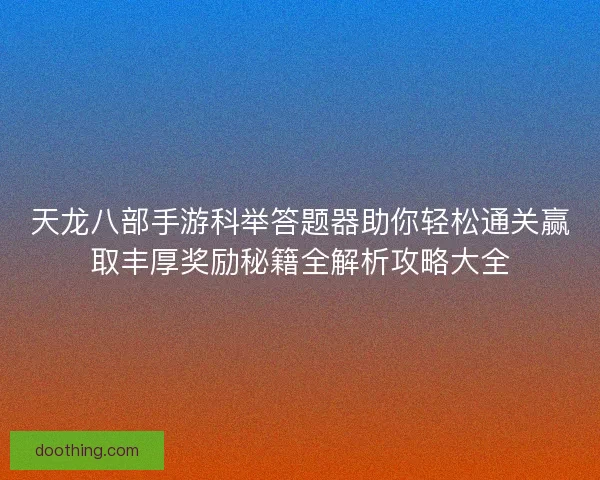 天龙八部手游科举答题器助你轻松通关赢取丰厚奖励秘籍全解析攻略大全