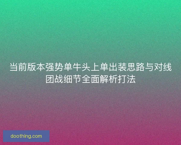 当前版本强势单牛头上单出装思路与对线团战细节全面解析打法