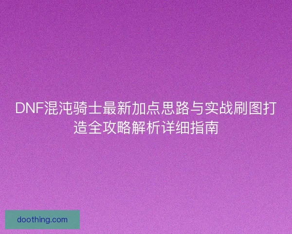 DNF混沌骑士最新加点思路与实战刷图打造全攻略解析详细指南