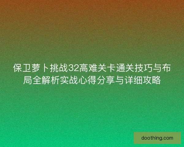 保卫萝卜挑战32高难关卡通关技巧与布局全解析实战心得分享与详细攻略 保卫萝卜挑战32高难关卡通关技巧与布局全解析实战心得分享与详细攻略
