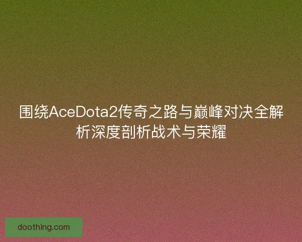 围绕AceDota2传奇之路与巅峰对决全解析深度剖析战术与荣耀