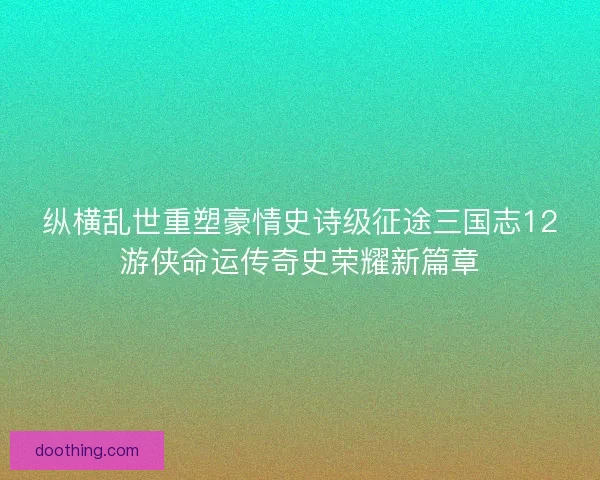 纵横乱世重塑豪情史诗级征途三国志12游侠命运传奇史荣耀新篇章 纵横乱世重塑豪情史诗级征途三国志12游侠命运传奇史荣耀新篇章
