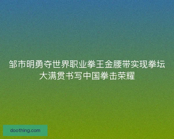 邹市明勇夺世界职业拳王金腰带实现拳坛大满贯书写中国拳击荣耀