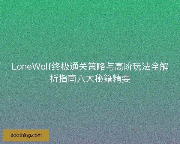 LoneWolf终极通关策略与高阶玩法全解析指南六大秘籍精要
