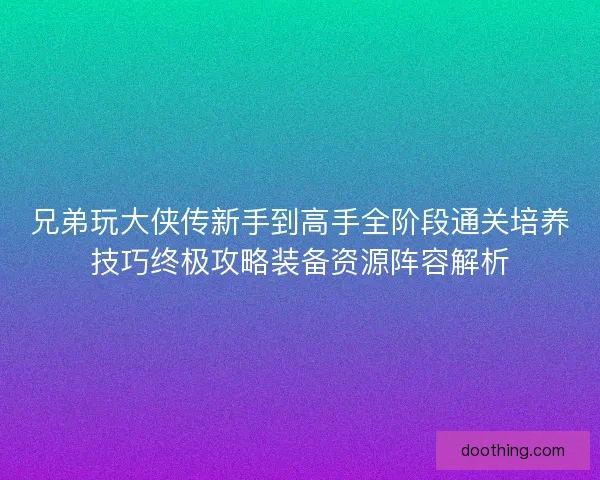 兄弟玩大侠传新手到高手全阶段通关培养技巧终极攻略装备资源阵容解析