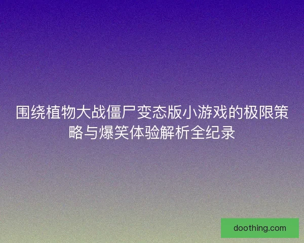 围绕植物大战僵尸变态版小游戏的极限策略与爆笑体验解析全纪录