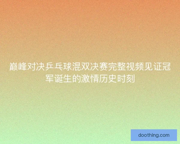 巅峰对决乒乓球混双决赛完整视频见证冠军诞生的激情历史时刻