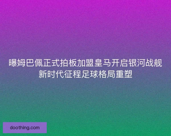 曝姆巴佩正式拍板加盟皇马开启银河战舰新时代征程足球格局重塑