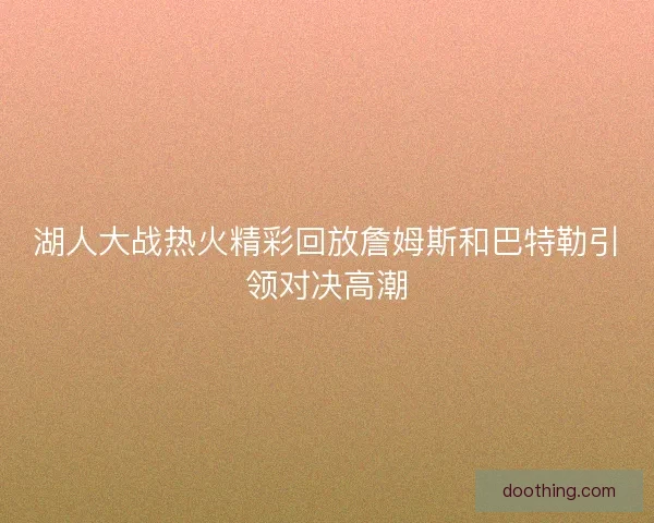 湖人大战热火精彩回放詹姆斯和巴特勒引领对决高潮 湖人大战热火精彩回放詹姆斯和巴特勒引领对决高潮