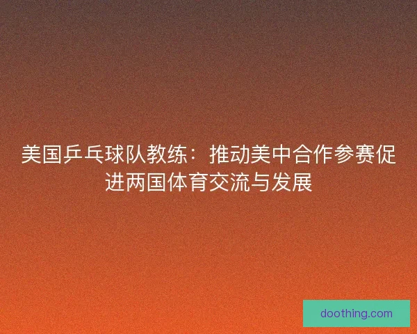美国乒乓球队教练：推动美中合作参赛促进两国体育交流与发展