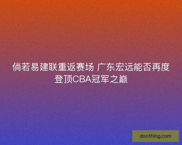 倘若易建联重返赛场 广东宏远能否再度登顶CBA冠军之巅