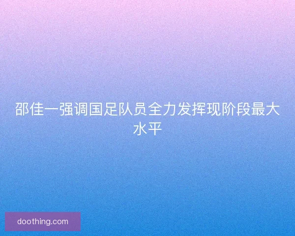邵佳一强调国足队员全力发挥现阶段最大水平