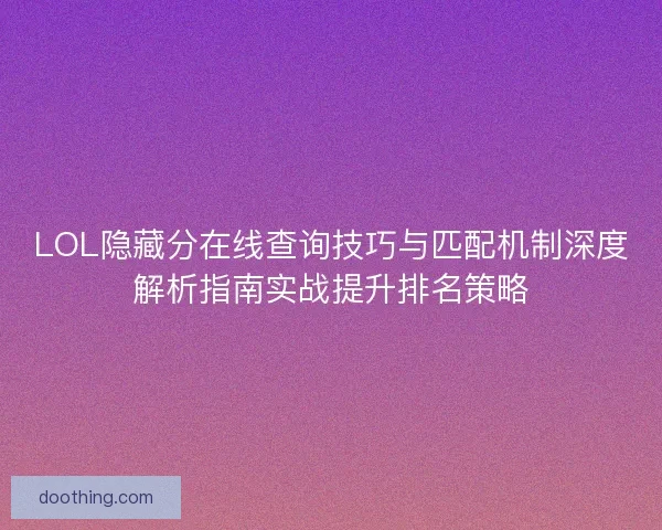 LOL隐藏分在线查询技巧与匹配机制深度解析指南实战提升排名策略