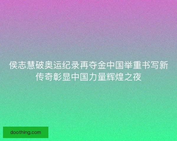 侯志慧破奥运纪录再夺金中国举重书写新传奇彰显中国力量辉煌之夜