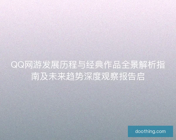 QQ网游发展历程与经典作品全景解析指南及未来趋势深度观察报告启
