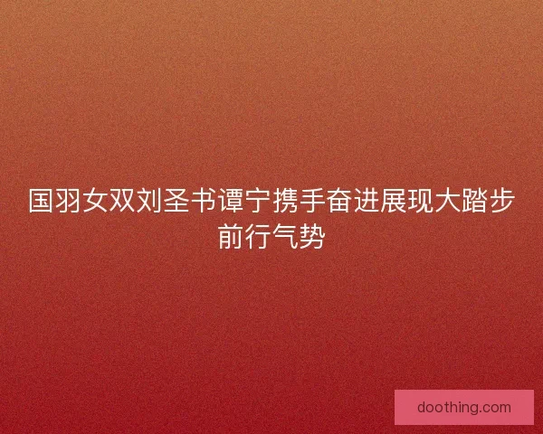 国羽女双刘圣书谭宁携手奋进展现大踏步前行气势