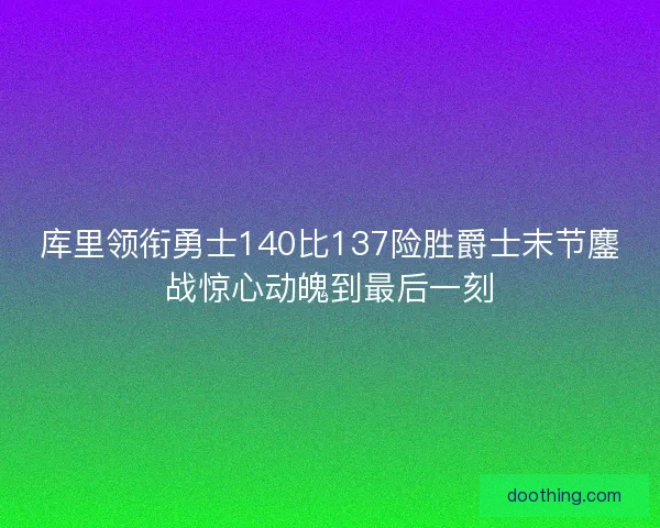 库里领衔勇士140比137险胜爵士末节鏖战惊心动魄到最后一刻